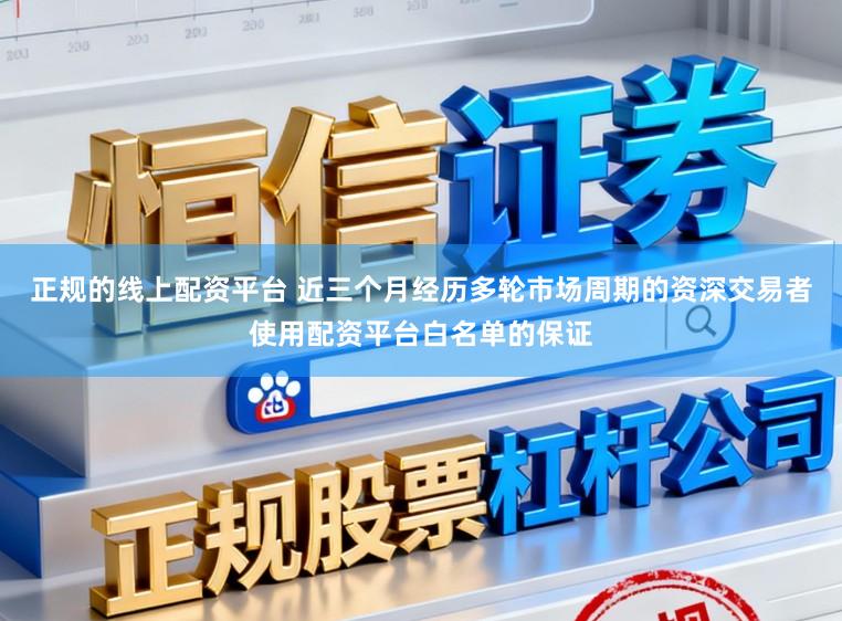 正规的线上配资平台 近三个月经历多轮市场周期的资深交易者使用配资平台白名单的保证