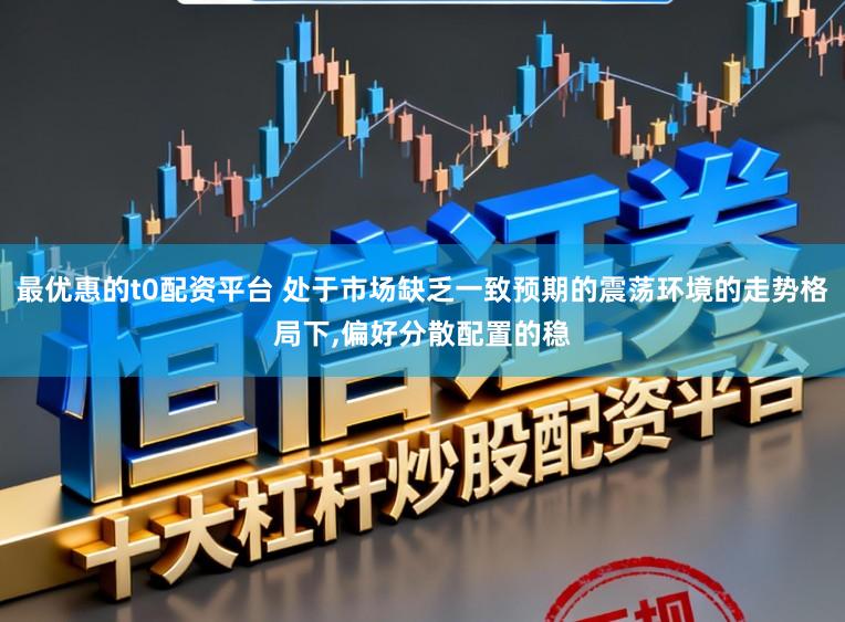 最优惠的t0配资平台 处于市场缺乏一致预期的震荡环境的走势格局下,偏好分散配置的稳