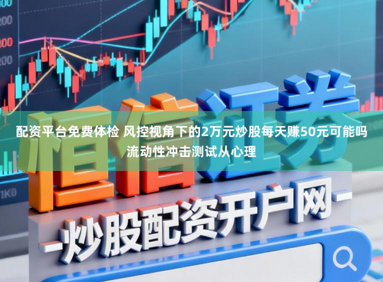 配资平台免费体检 风控视角下的2万元炒股每天赚50元可能吗流动性冲击测试从心理