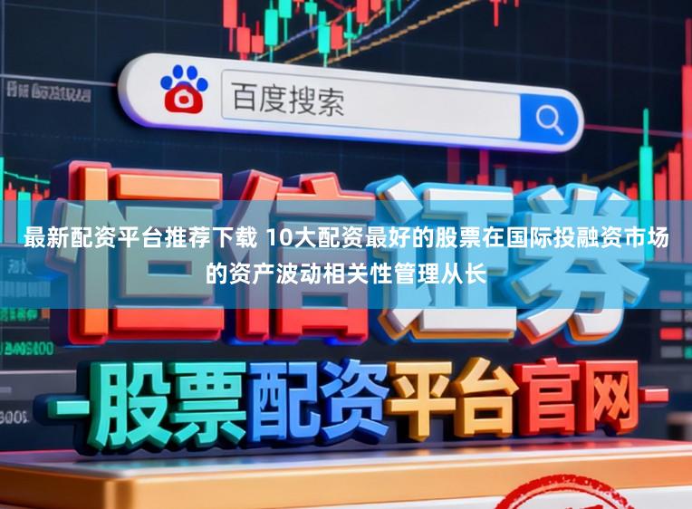 最新配资平台推荐下载 10大配资最好的股票在国际投融资市场的资产波动相关性管理从长