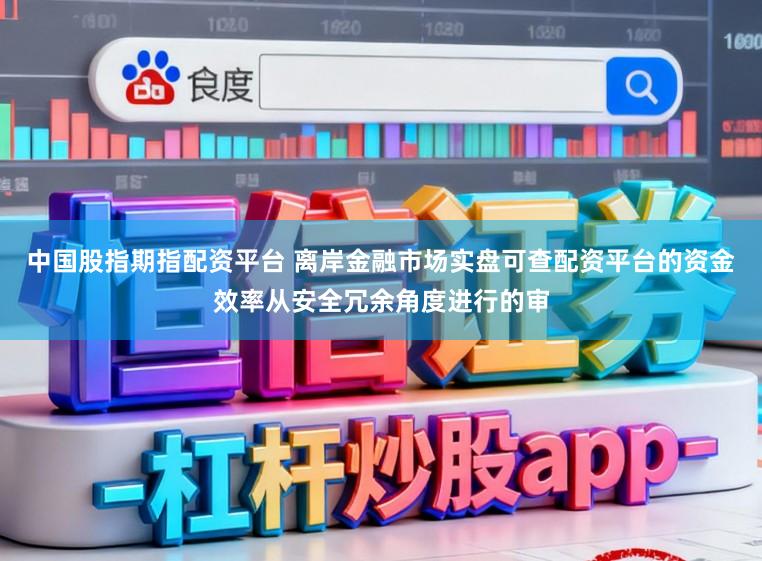 中国股指期指配资平台 离岸金融市场实盘可查配资平台的资金效率从安全冗余角度进行的审