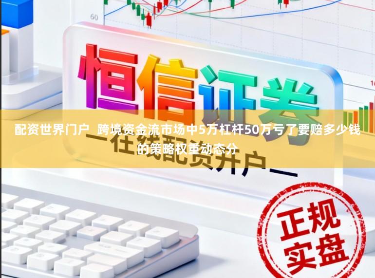 配资世界门户  跨境资金流市场中5万杠杆50万亏了要赔多少钱的策略权重动态分