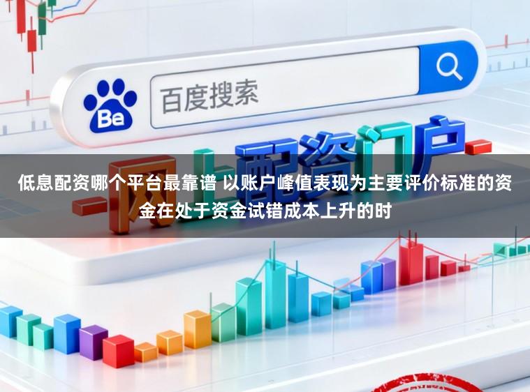 低息配资哪个平台最靠谱 以账户峰值表现为主要评价标准的资金在处于资金试错成本上升的时