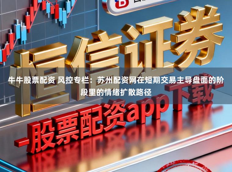 牛牛股票配资 风控专栏：苏州配资网在短期交易主导盘面的阶段里的情绪扩散路径