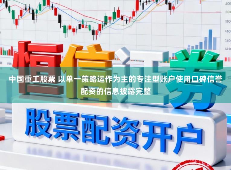 中国重工股票 以单一策略运作为主的专注型账户使用口碑信誉配资的信息披露完整