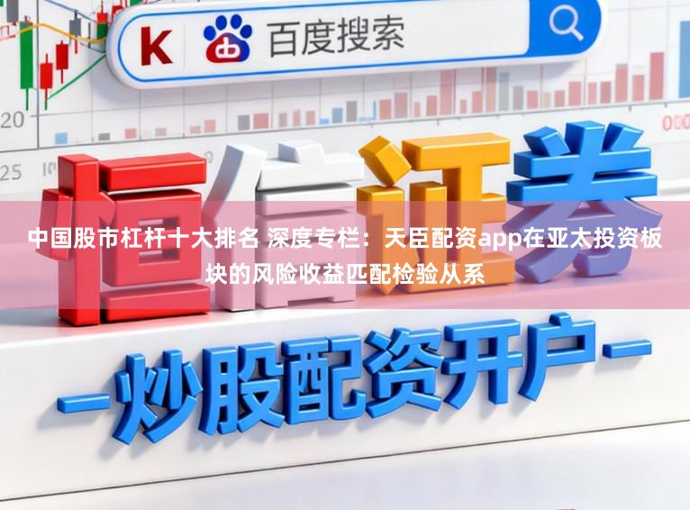 中国股市杠杆十大排名 深度专栏：天臣配资app在亚太投资板块的风险收益匹配检验从系