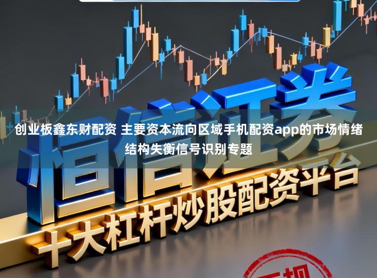 创业板鑫东财配资 主要资本流向区域手机配资app的市场情绪结构失衡信号识别专题