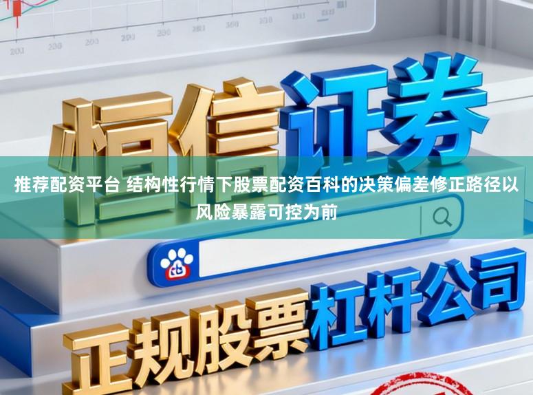 推荐配资平台 结构性行情下股票配资百科的决策偏差修正路径以风险暴露可控为前