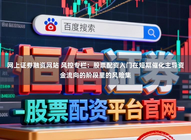 网上证劵融资网站 风控专栏：股票配资入门在短期催化主导资金流向的阶段里的风险集