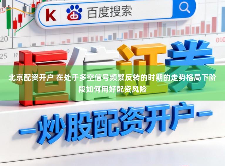 北京配资开户 在处于多空信号频繁反转的时期的走势格局下阶段如何用好配资风险