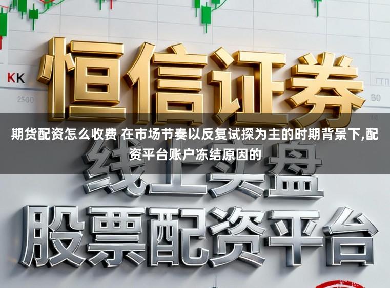 期货配资怎么收费 在市场节奏以反复试探为主的时期背景下,配资平台账户冻结原因的