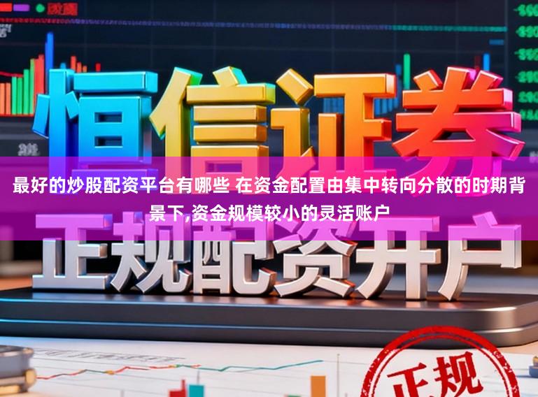 最好的炒股配资平台有哪些 在资金配置由集中转向分散的时期背景下,资金规模较小的灵活账户