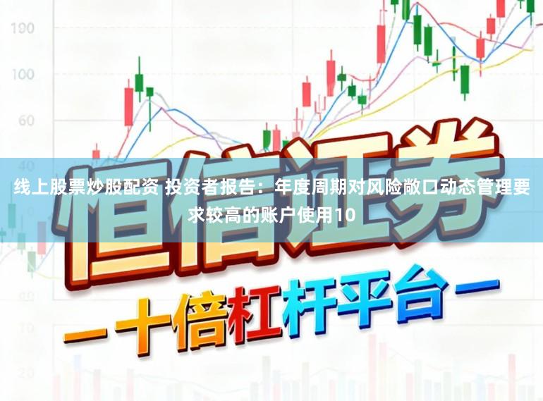 线上股票炒股配资 投资者报告：年度周期对风险敞口动态管理要求较高的账户使用10