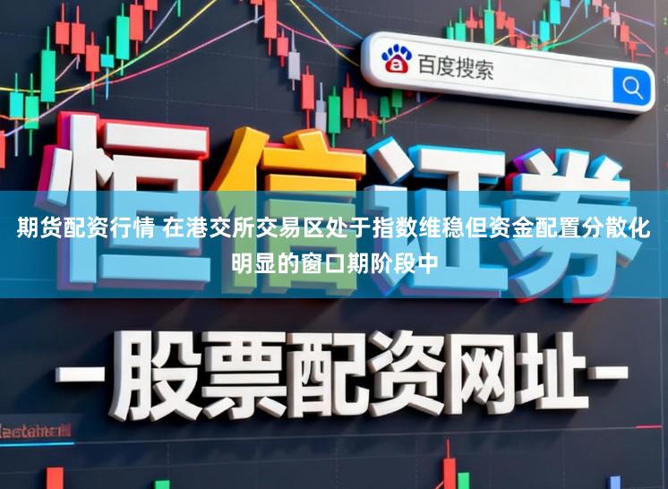 期货配资行情 在港交所交易区处于指数维稳但资金配置分散化明显的窗口期阶段中