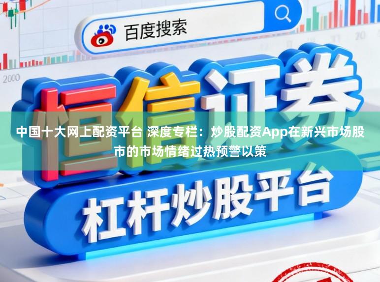 中国十大网上配资平台 深度专栏：炒股配资App在新兴市场股市的市场情绪过热预警以策