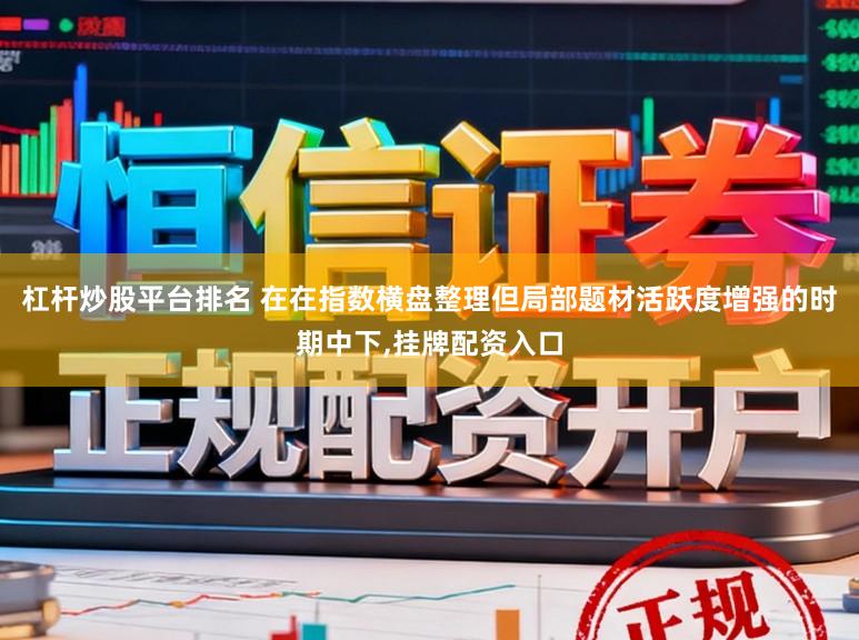 杠杆炒股平台排名 在在指数横盘整理但局部题材活跃度增强的时期中下,挂牌配资入口