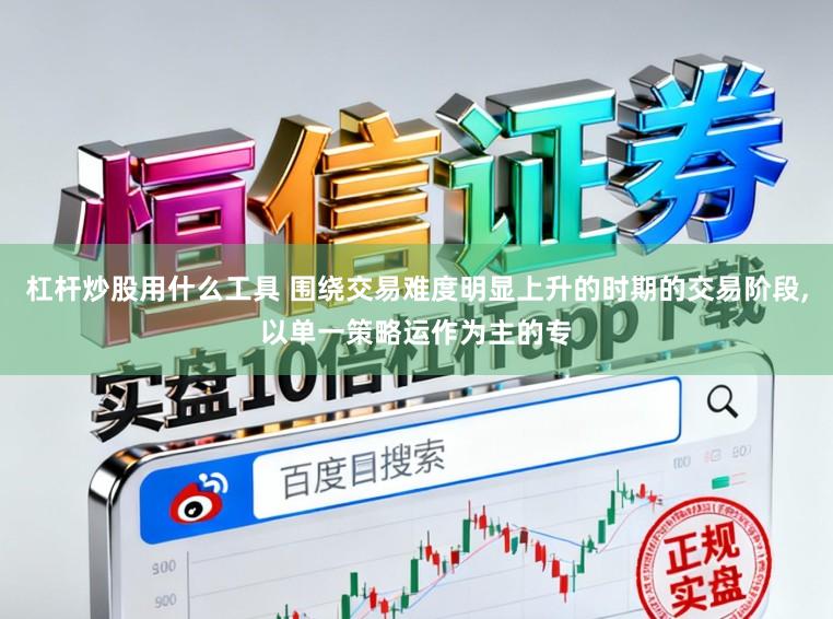 杠杆炒股用什么工具 围绕交易难度明显上升的时期的交易阶段,以单一策略运作为主的专