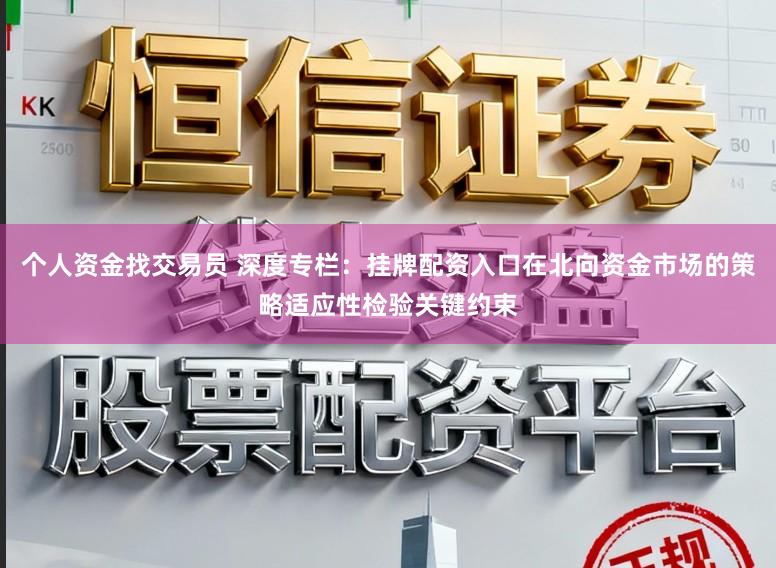 个人资金找交易员 深度专栏：挂牌配资入口在北向资金市场的策略适应性检验关键约束