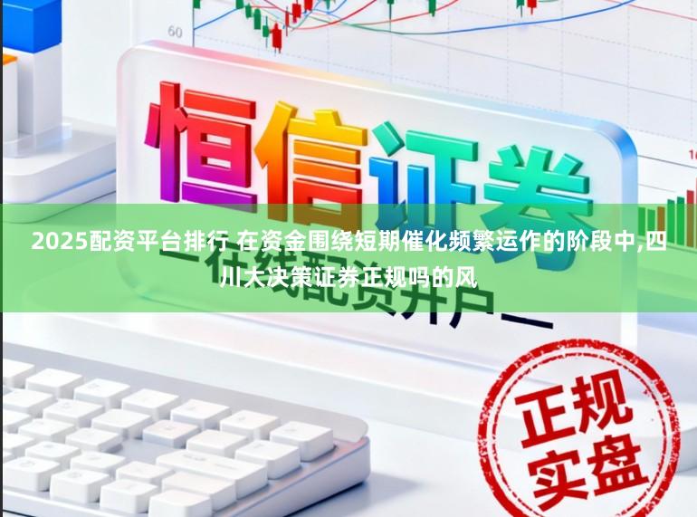 2025配资平台排行 在资金围绕短期催化频繁运作的阶段中,四川大决策证券正规吗的风