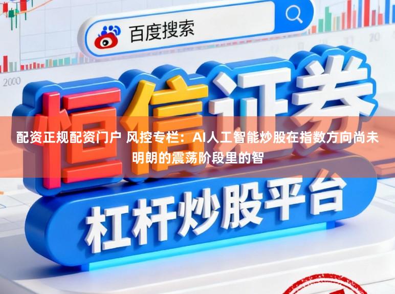配资正规配资门户 风控专栏：AI人工智能炒股在指数方向尚未明朗的震荡阶段里的智