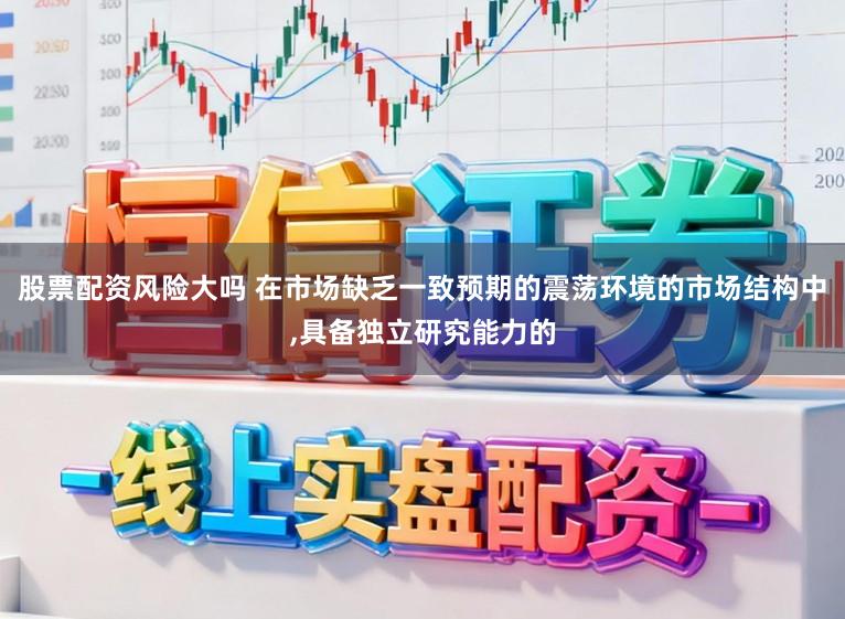 股票配资风险大吗 在市场缺乏一致预期的震荡环境的市场结构中,具备独立研究能力的