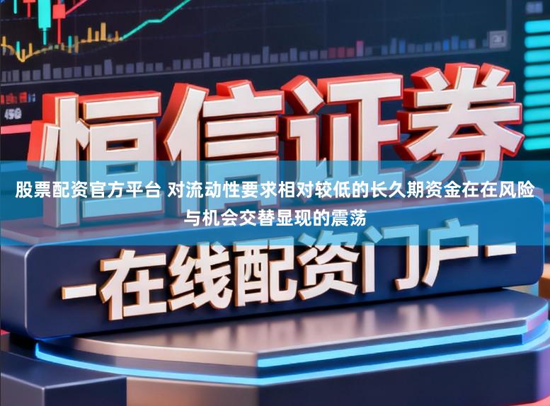 股票配资官方平台 对流动性要求相对较低的长久期资金在在风险与机会交替显现的震荡