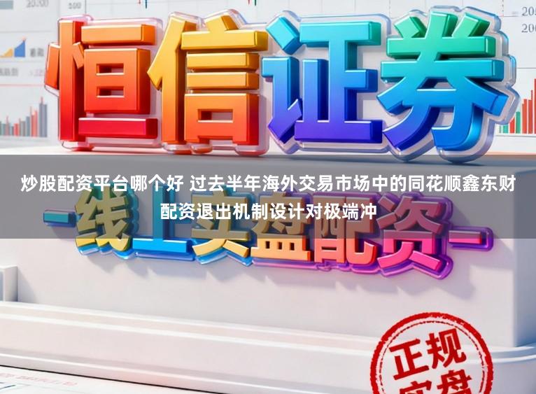 炒股配资平台哪个好 过去半年海外交易市场中的同花顺鑫东财配资退出机制设计对极端冲