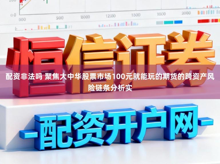 配资非法吗 聚焦大中华股票市场100元就能玩的期货的跨资产风险链条分析实
