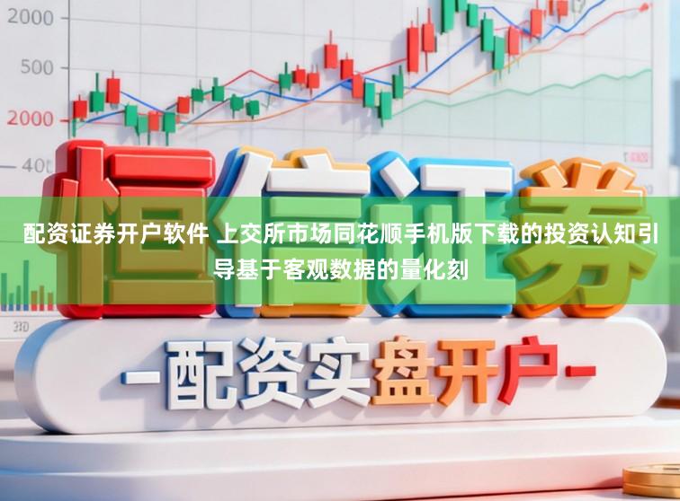 配资证券开户软件 上交所市场同花顺手机版下载的投资认知引导基于客观数据的量化刻
