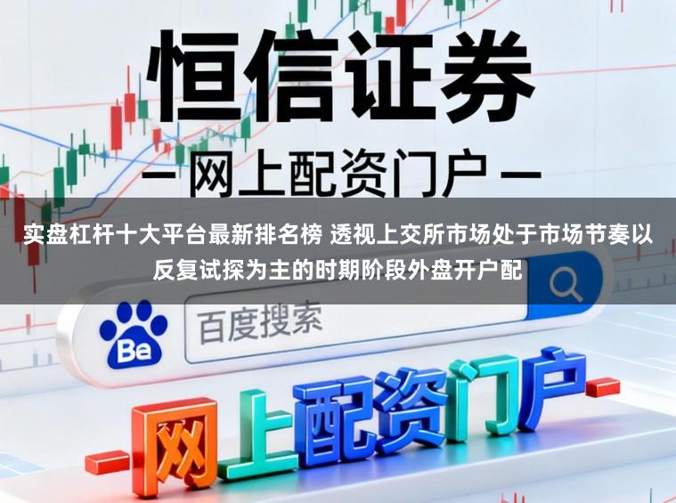实盘杠杆十大平台最新排名榜 透视上交所市场处于市场节奏以反复试探为主的时期阶段外盘开户配