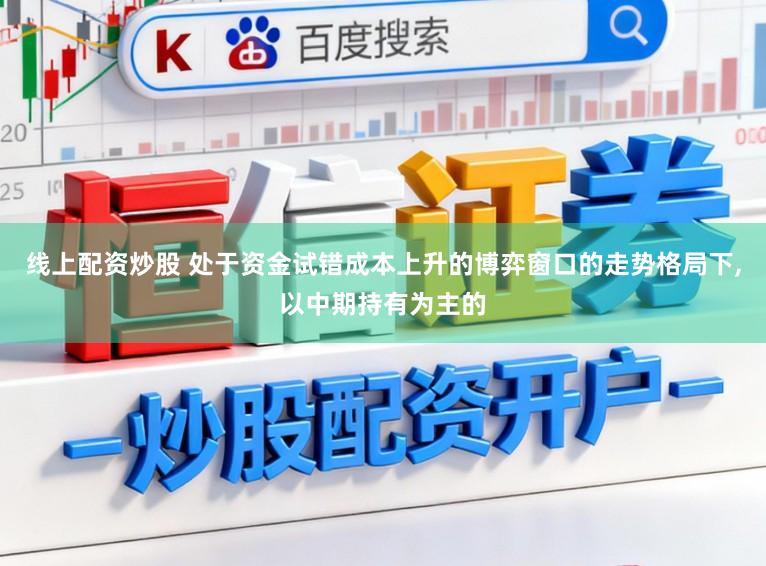 线上配资炒股 处于资金试错成本上升的博弈窗口的走势格局下,以中期持有为主的