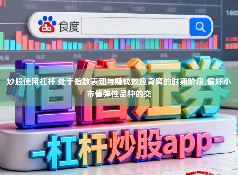 炒股使用杠杆 处于指数表现与赚钱效应背离的时期阶段,偏好小市值弹性品种的交