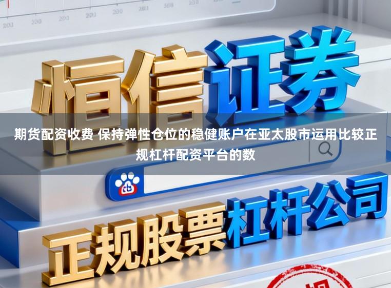 期货配资收费 保持弹性仓位的稳健账户在亚太股市运用比较正规杠杆配资平台的数