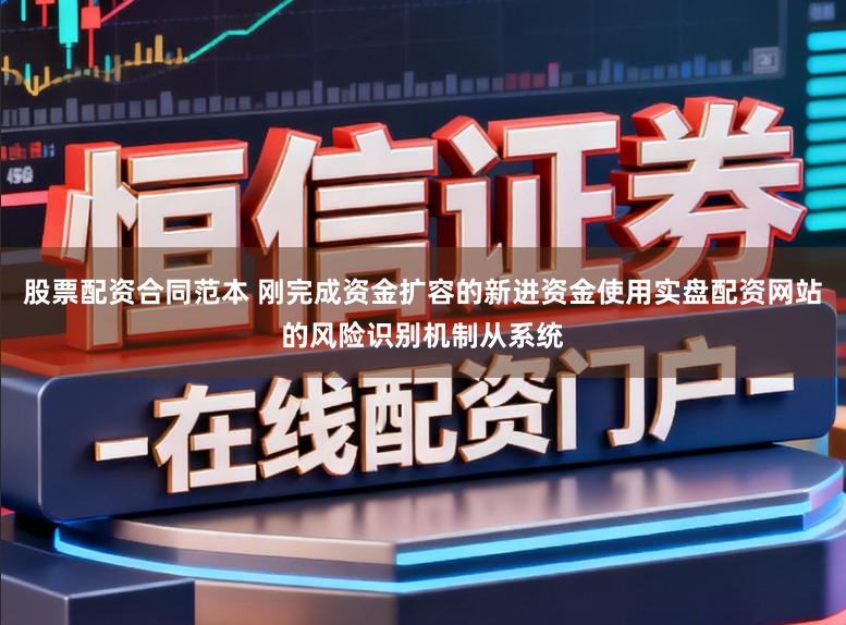 股票配资合同范本 刚完成资金扩容的新进资金使用实盘配资网站的风险识别机制从系统