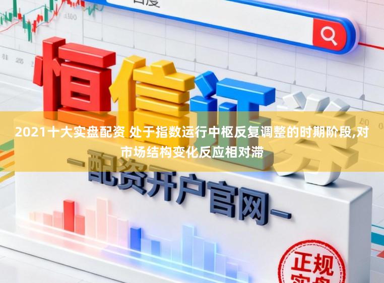 2021十大实盘配资 处于指数运行中枢反复调整的时期阶段,对市场结构变化反应相对滞