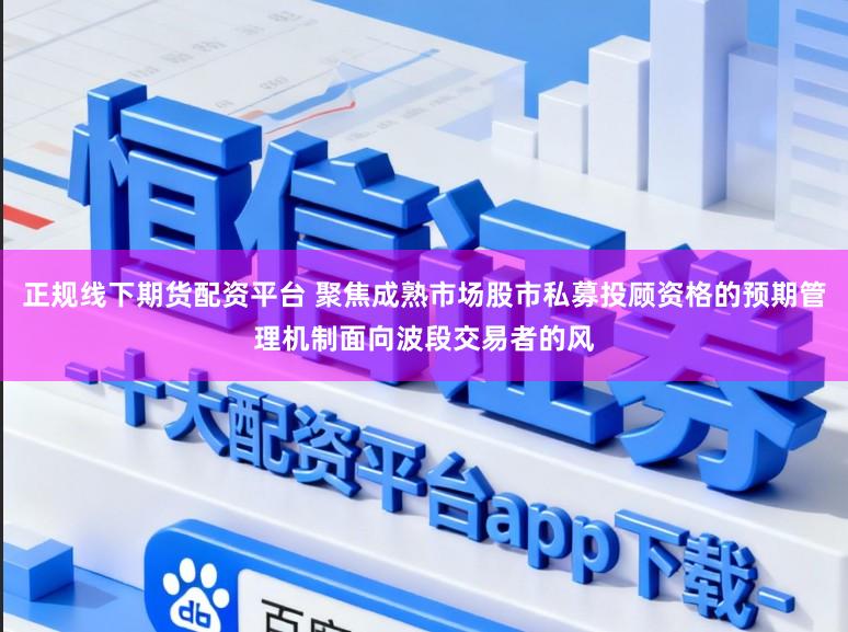 正规线下期货配资平台 聚焦成熟市场股市私募投顾资格的预期管理机制面向波段交易者的风