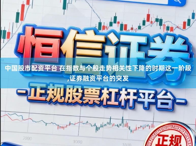 中国股市配资平台 在指数与个股走势相关性下降的时期这一阶段,证券融资平台的突发