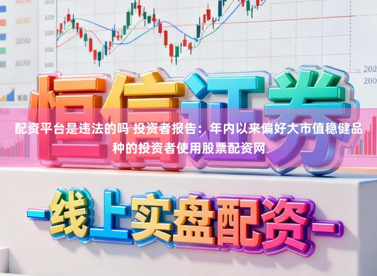 配资平台是违法的吗 投资者报告：年内以来偏好大市值稳健品种的投资者使用股票配资网