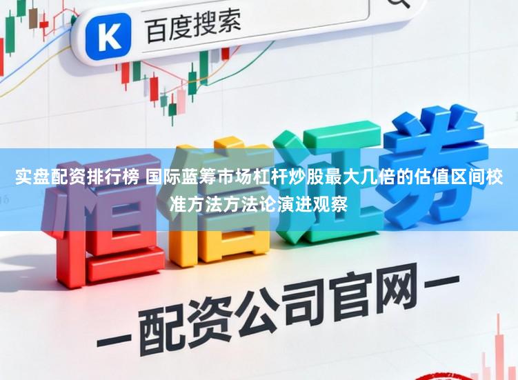实盘配资排行榜 国际蓝筹市场杠杆炒股最大几倍的估值区间校准方法方法论演进观察