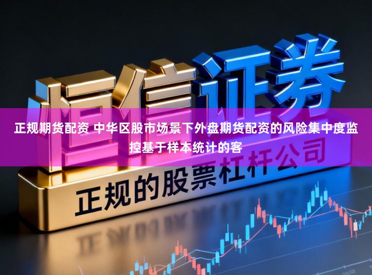正规期货配资 中华区股市场景下外盘期货配资的风险集中度监控基于样本统计的客