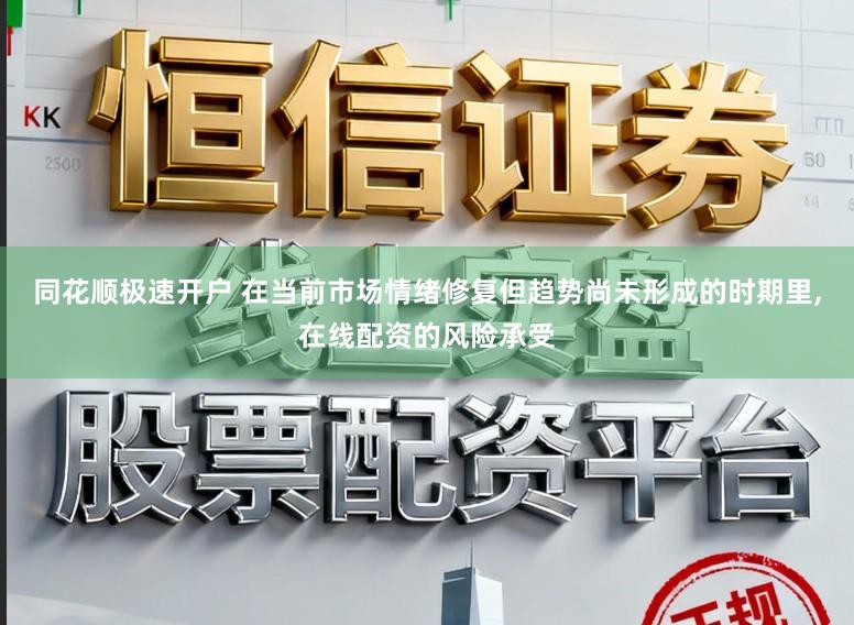 同花顺极速开户 在当前市场情绪修复但趋势尚未形成的时期里,在线配资的风险承受