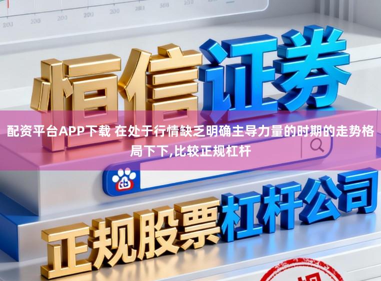 配资平台APP下载 在处于行情缺乏明确主导力量的时期的走势格局下下,比较正规杠杆