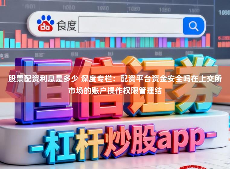 股票配资利息是多少 深度专栏：配资平台资金安全吗在上交所市场的账户操作权限管理结