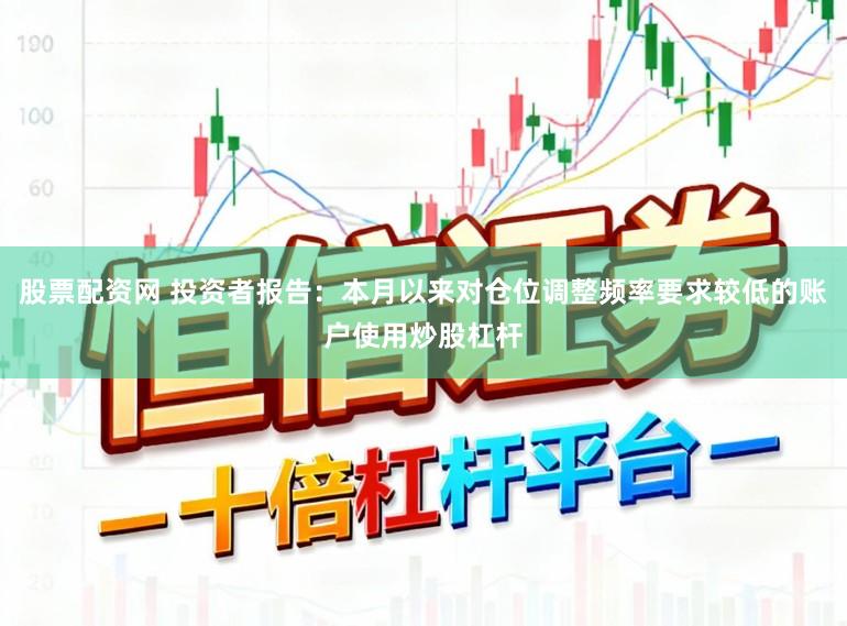 股票配资网 投资者报告：本月以来对仓位调整频率要求较低的账户使用炒股杠杆