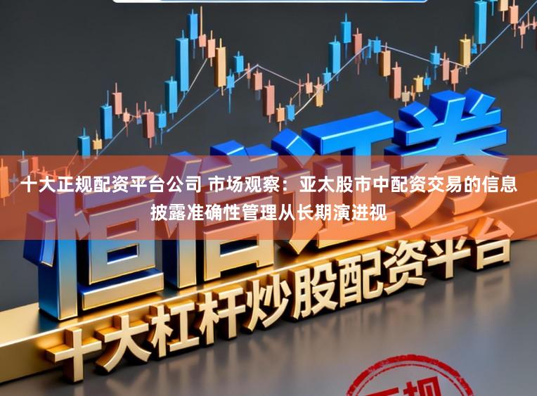 十大正规配资平台公司 市场观察：亚太股市中配资交易的信息披露准确性管理从长期演进视