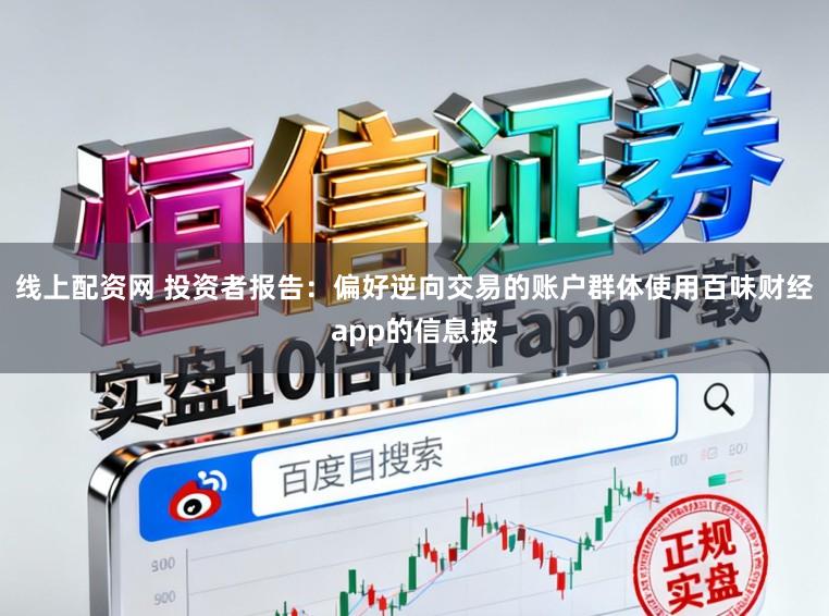 线上配资网 投资者报告：偏好逆向交易的账户群体使用百味财经app的信息披