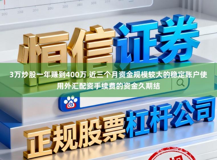 3万炒股一年赚到400万 近三个月资金规模较大的稳定账户使用外汇配资手续费的资金久期结
