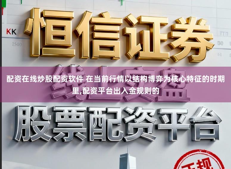 配资在线炒股配资软件 在当前行情以结构博弈为核心特征的时期里,配资平台出入金规则的