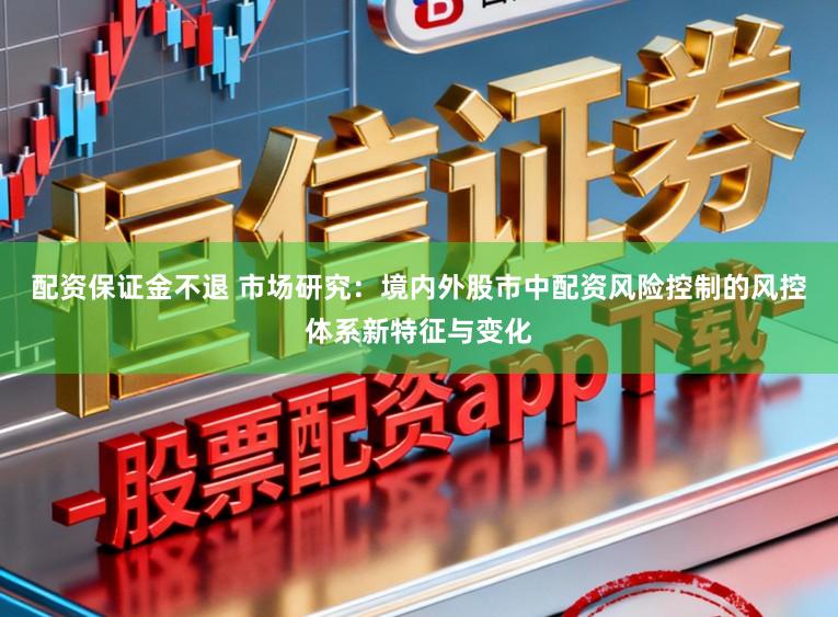 配资保证金不退 市场研究：境内外股市中配资风险控制的风控体系新特征与变化