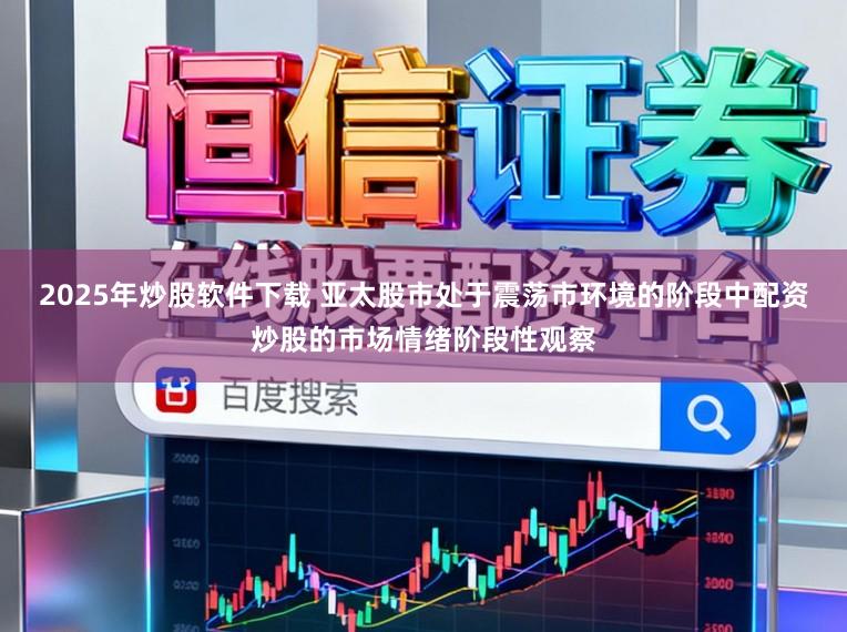 2025年炒股软件下载 亚太股市处于震荡市环境的阶段中配资炒股的市场情绪阶段性观察